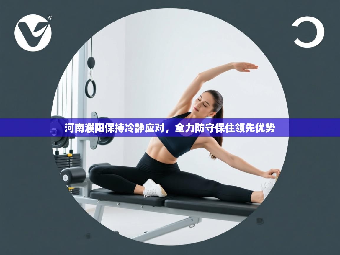 河南濮阳保持冷静应对,全力防守保住领先优势 第2张