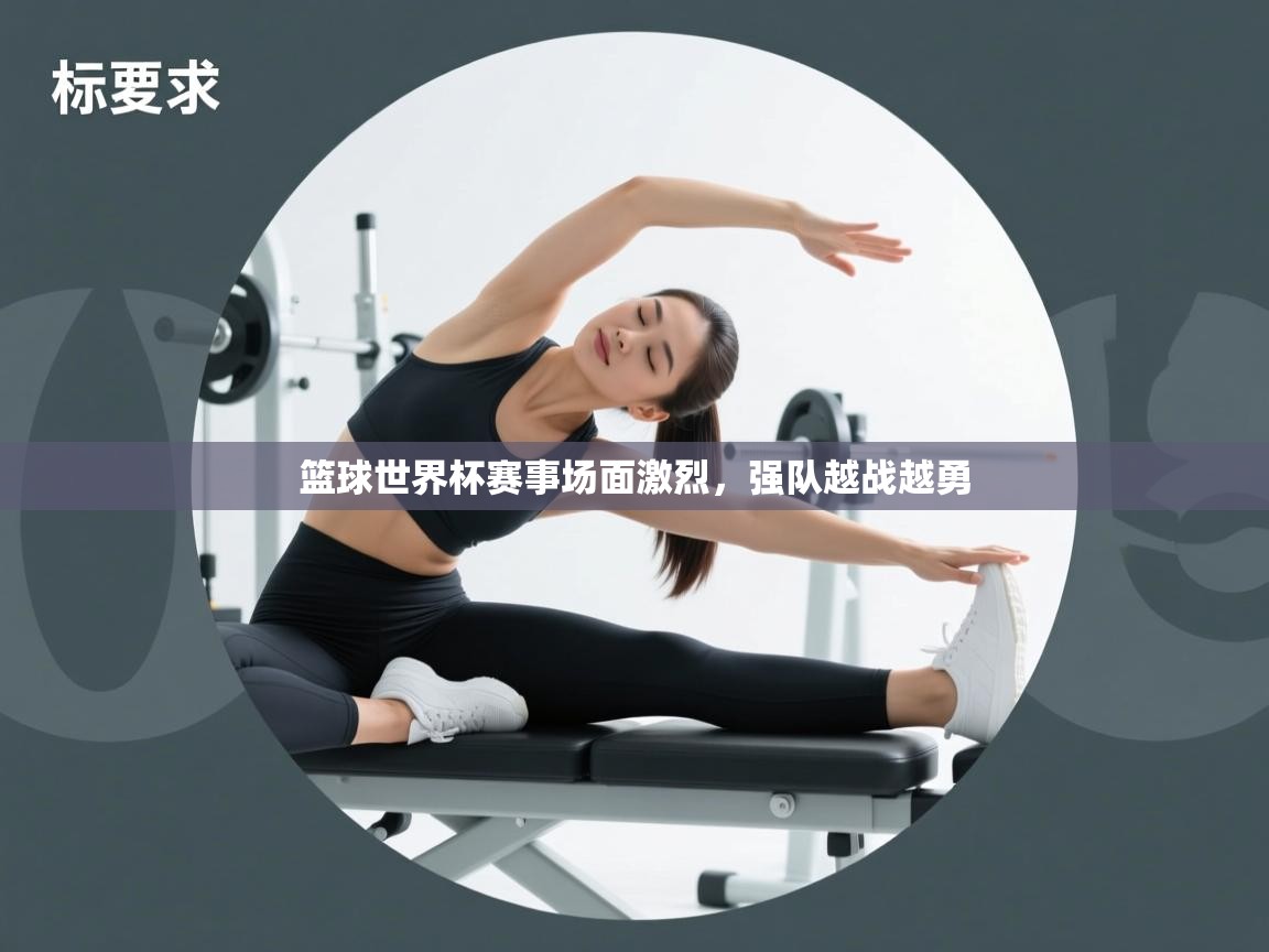 篮球世界杯赛事场面激烈，强队越战越勇  第1张