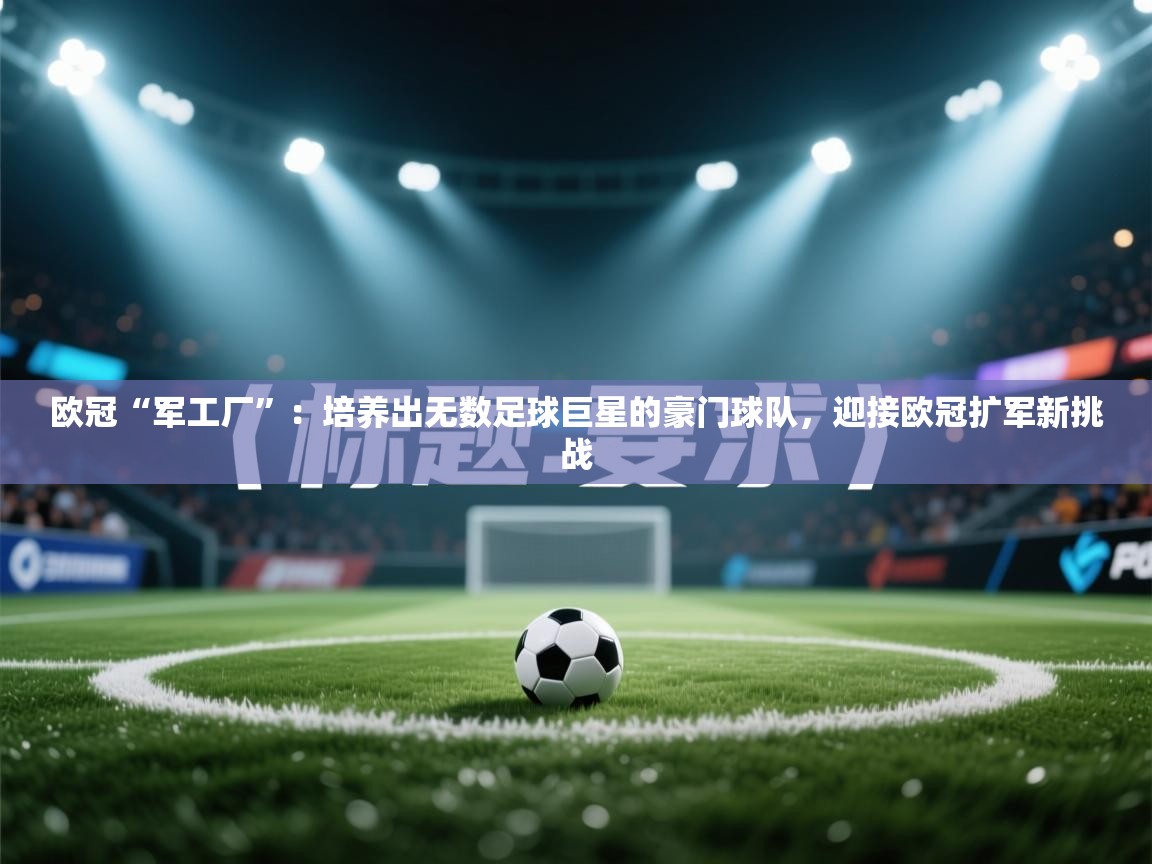 欧冠“军工厂”：培养出无数足球巨星的豪门球队，迎接欧冠扩军新挑战  第1张