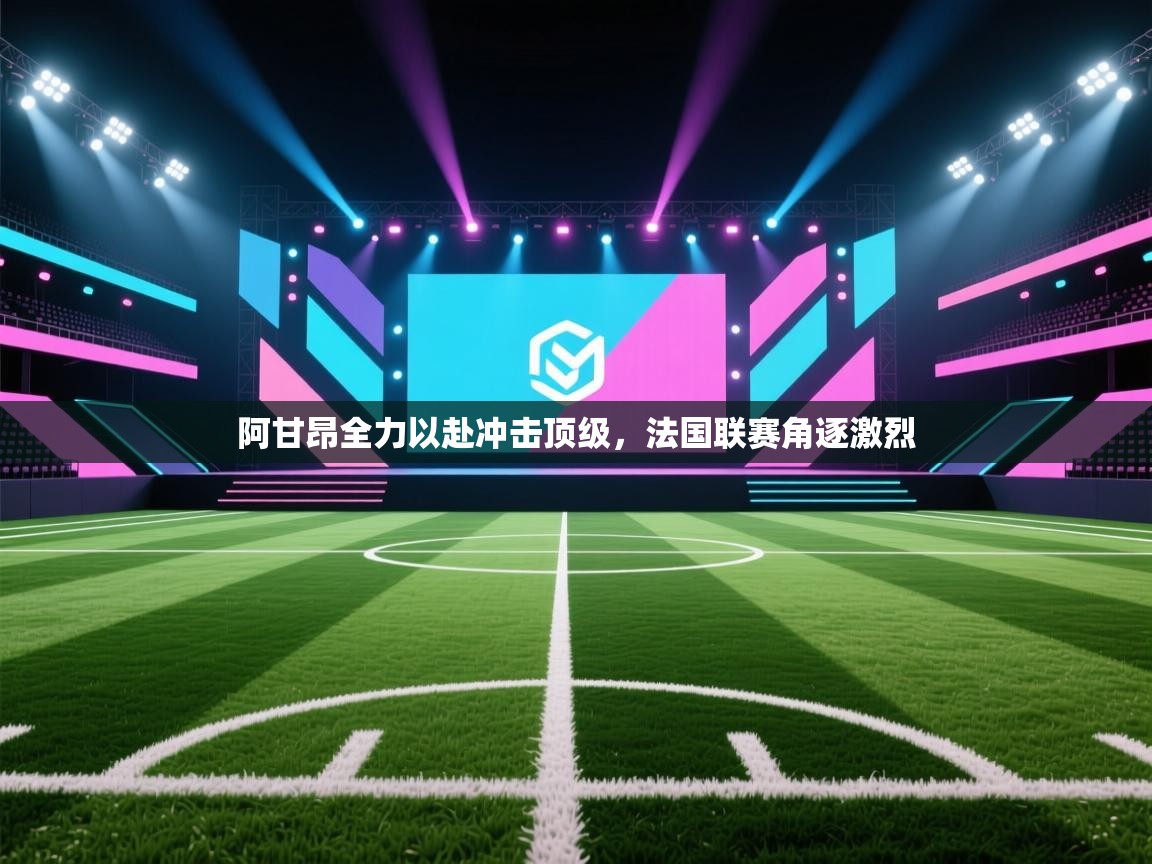 阿甘昂全力以赴冲击顶级,法国联赛角逐激烈 第2张