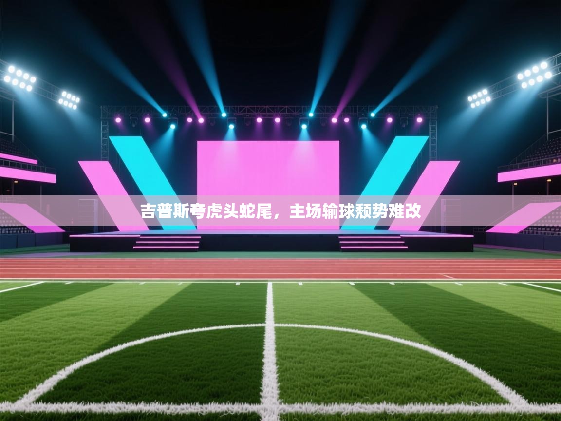 吉普斯夸虎头蛇尾,主场输球颓势难改 第1张