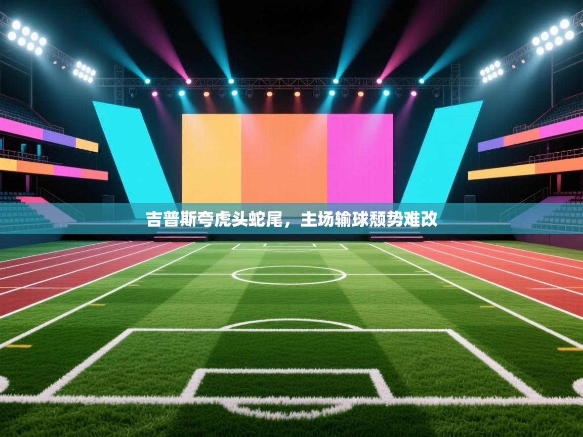 吉普斯夸虎头蛇尾,主场输球颓势难改 第2张